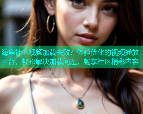 海角社区视频加载失败？体验优化的视频播放平台，轻松解决加载问题，畅享社区精彩内容  第1张