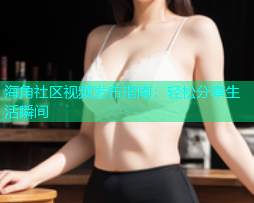 海角社区视频发布指南：轻松分享生活瞬间  第1张