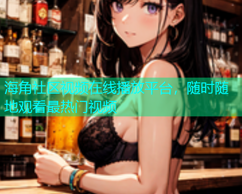 海角社区视频在线播放平台，随时随地观看最热门视频  第1张