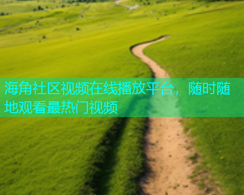 海角社区视频在线播放平台，随时随地观看最热门视频  第2张