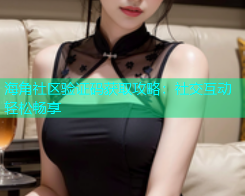 海角社区验证码获取攻略：社交互动轻松畅享  第1张
