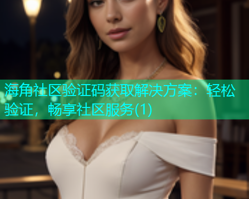 海角社区验证码获取解决方案：轻松验证，畅享社区服务(1)  第2张
