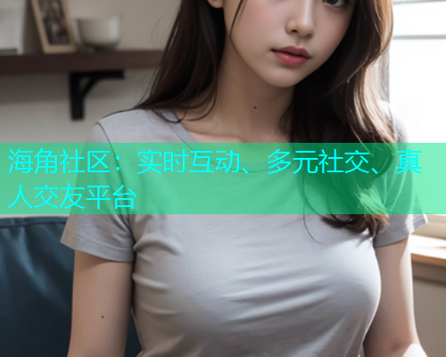 海角社区：实时互动、多元社交、真人交友平台  第2张