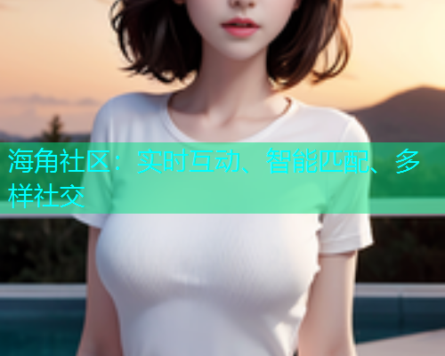 海角社区：实时互动、智能匹配、多样社交  第1张