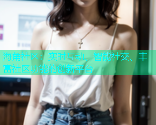 海角社区：实时互动、智能社交、丰富社区功能的创新平台  第1张
