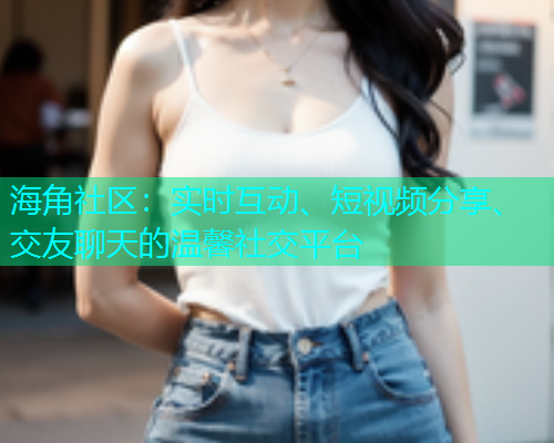 海角社区：实时互动、短视频分享、交友聊天的温馨社交平台  第1张