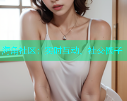 海角社区：实时互动、社交圈子  第2张