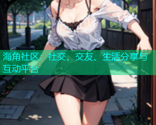 海角社区：社交、交友、生活分享与互动平台  第1张