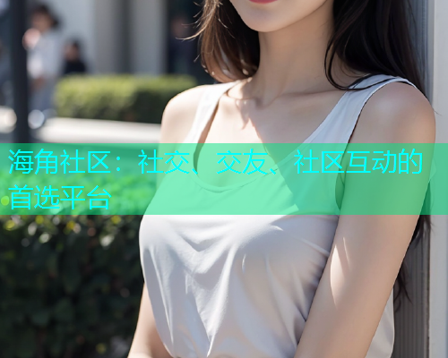 海角社区：社交、交友、社区互动的首选平台  第1张