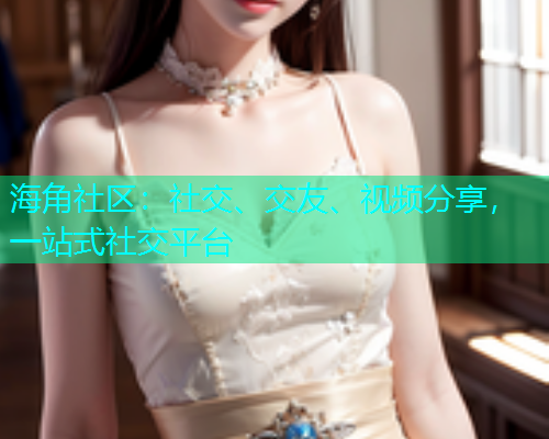 海角社区：社交、交友、视频分享，一站式社交平台  第1张