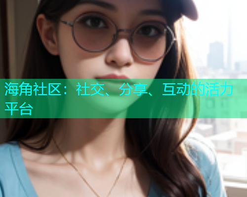 海角社区：社交、分享、互动的活力平台  第1张