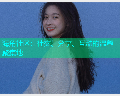 海角社区：社交、分享、互动的温馨聚集地  第1张