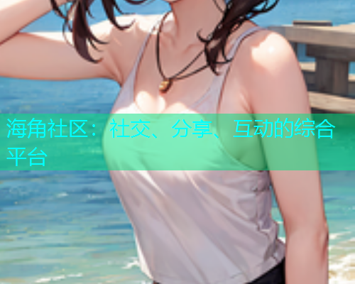 海角社区：社交、分享、互动的综合平台  第1张