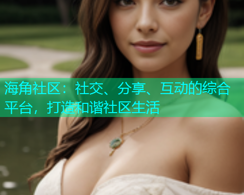 海角社区：社交、分享、互动的综合平台，打造和谐社区生活  第2张