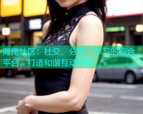 海角社区：社交、分享、学习的综合平台，打造和谐互动空间  第1张