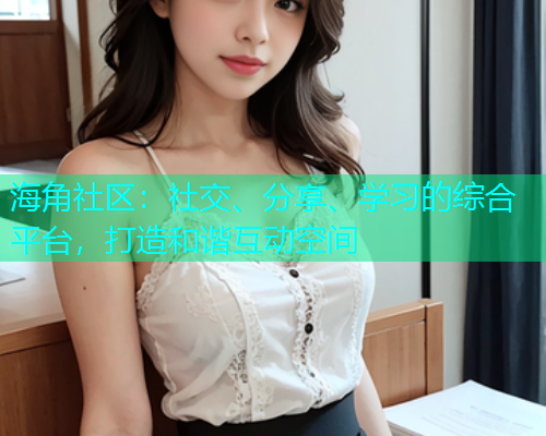 海角社区：社交、分享、学习的综合平台，打造和谐互动空间  第2张