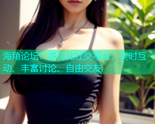 海角论坛：多元化社交平台，实时互动、丰富讨论、自由交友  第1张