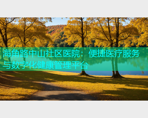 海角路中山社区医院：便捷医疗服务与数字化健康管理平台  第1张