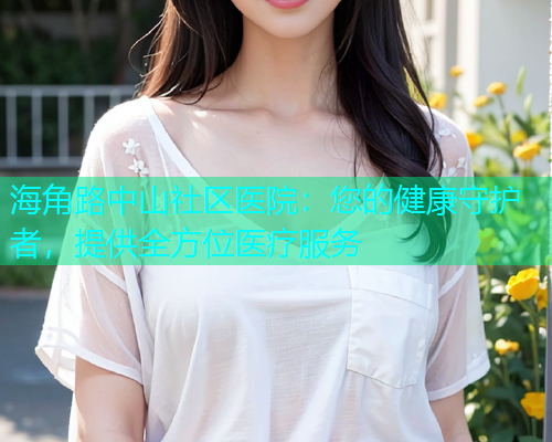 海角路中山社区医院：您的健康守护者，提供全方位医疗服务  第1张