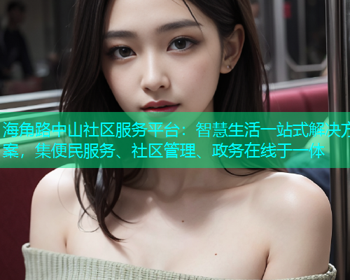 海角路中山社区服务平台：智慧生活一站式解决方案，集便民服务、社区管理、政务在线于一体  第2张