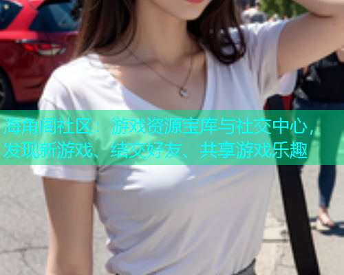 海角阁社区：游戏资源宝库与社交中心，发现新游戏、结交好友、共享游戏乐趣  第1张
