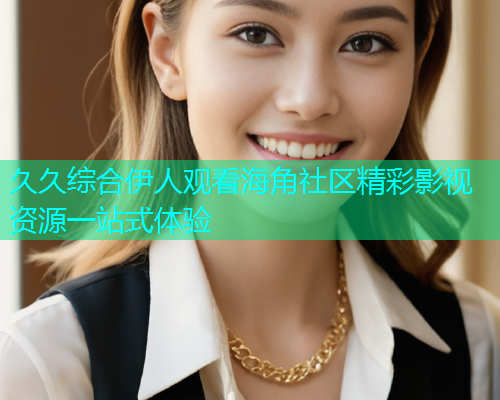 久久综合伊人观看海角社区精彩影视资源一站式体验  第1张