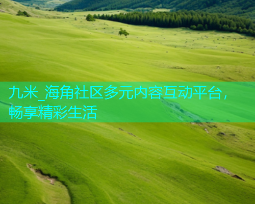 九米_海角社区多元内容互动平台，畅享精彩生活  第1张