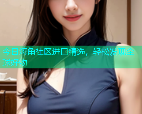 今日海角社区进口精选，轻松发现全球好物  第1张