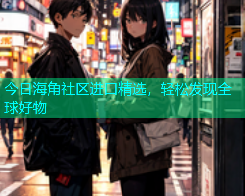 今日海角社区进口精选，轻松发现全球好物  第2张
