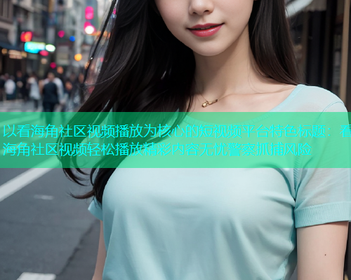 以看海角社区视频播放为核心的短视频平台特色标题：看海角社区视频轻松播放精彩内容无忧警察抓捕风险  第1张