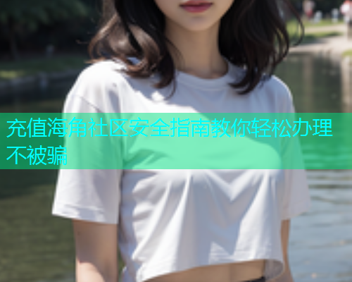 充值海角社区安全指南教你轻松办理不被骗  第1张
