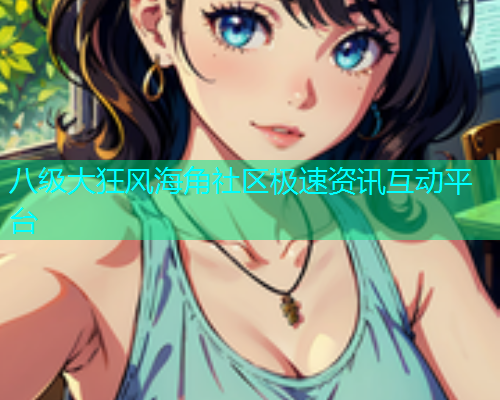 八级大狂风海角社区极速资讯互动平台  第1张