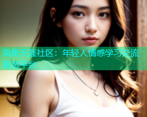 海角天涯社区：年轻人情感学习交流首选平台  第1张