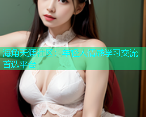 海角天涯社区：年轻人情感学习交流首选平台  第2张