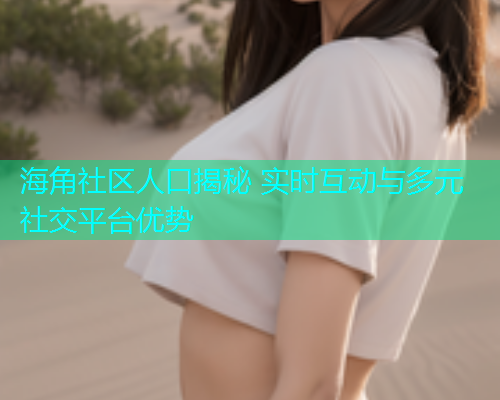 海角社区人口揭秘 实时互动与多元社交平台优势  第1张