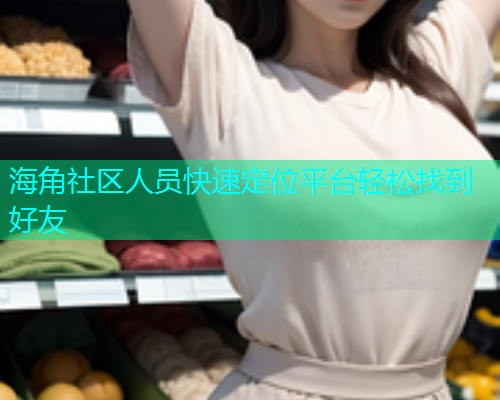 海角社区人员快速定位平台轻松找到好友  第1张
