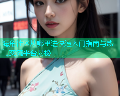 海角社区从哪里进快速入门指南与热门交流平台揭秘  第1张