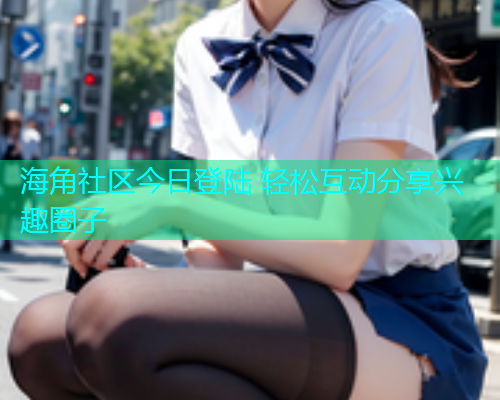海角社区今日登陆 轻松互动分享兴趣圈子  第1张