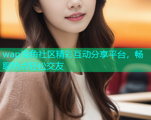 wap海角社区精彩互动分享平台，畅聊热点轻松交友  第1张