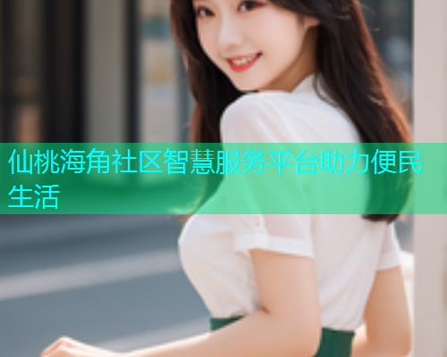 仙桃海角社区智慧服务平台助力便民生活  第1张