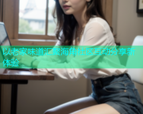 以老家味道汇聚海角社区互动分享新体验  第1张