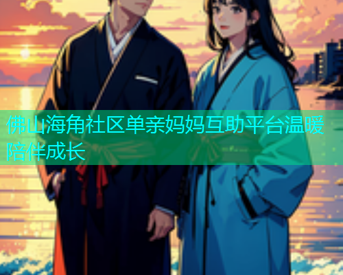 佛山海角社区单亲妈妈互助平台温暖陪伴成长  第1张
