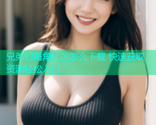 兄弟们海角社区怎么下载 快速获取资源轻松入门  第1张