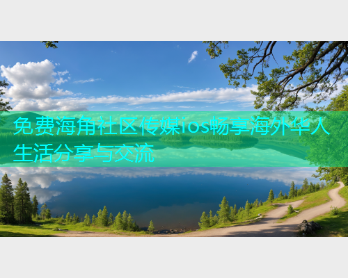 免费海角社区传媒ios畅享海外华人生活分享与交流  第1张