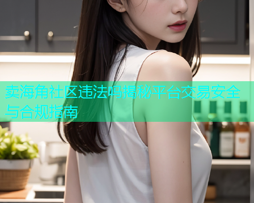 卖海角社区违法吗揭秘平台交易安全与合规指南  第1张